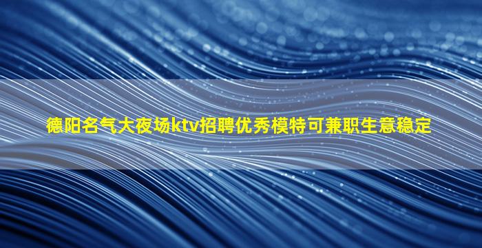 德阳名气大夜场ktv招聘优秀模特可兼职生意稳定