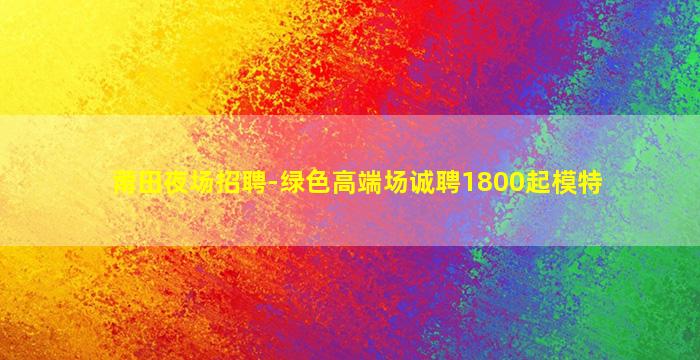 莆田夜场招聘-绿色高端场诚聘1800起模特